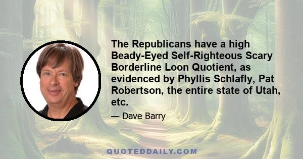 The Republicans have a high Beady-Eyed Self-Righteous Scary Borderline Loon Quotient, as evidenced by Phyllis Schlafly, Pat Robertson, the entire state of Utah, etc.