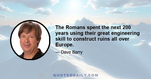 The Romans spent the next 200 years using their great engineering skill to construct ruins all over Europe.