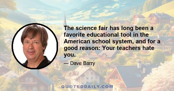 The science fair has long been a favorite educational tool in the American school system, and for a good reason: Your teachers hate you.