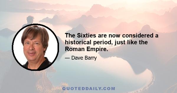 The Sixties are now considered a historical period, just like the Roman Empire.