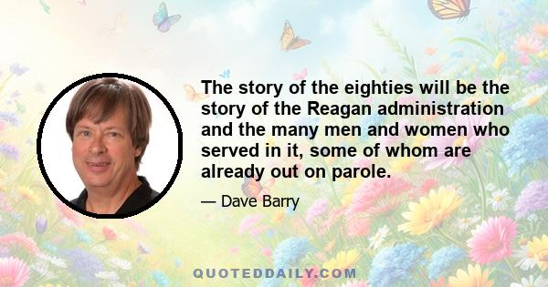 The story of the eighties will be the story of the Reagan administration and the many men and women who served in it, some of whom are already out on parole.