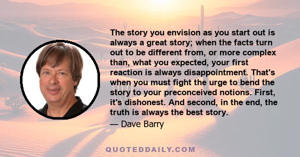 The story you envision as you start out is always a great story; when the facts turn out to be different from, or more complex than, what you expected, your first reaction is always disappointment. That's when you must