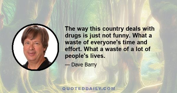 The way this country deals with drugs is just not funny. What a waste of everyone's time and effort. What a waste of a lot of people's lives.