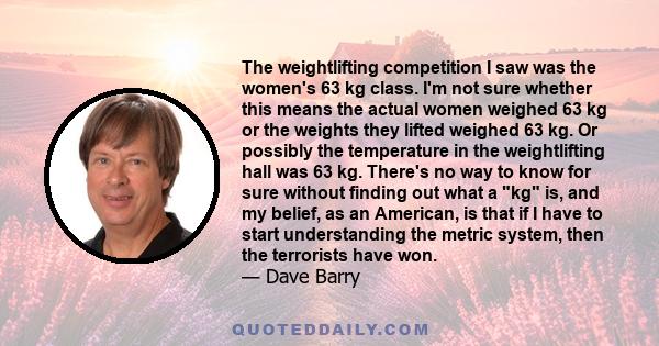 The weightlifting competition I saw was the women's 63 kg class. I'm not sure whether this means the actual women weighed 63 kg or the weights they lifted weighed 63 kg. Or possibly the temperature in the weightlifting