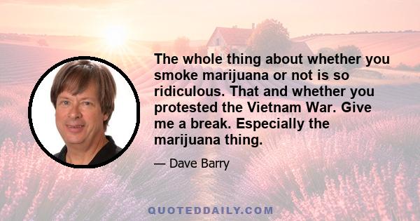 The whole thing about whether you smoke marijuana or not is so ridiculous. That and whether you protested the Vietnam War. Give me a break. Especially the marijuana thing.