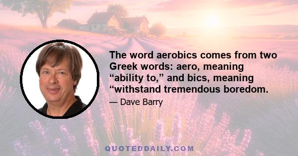 The word aerobics comes from two Greek words: aero, meaning “ability to,” and bics, meaning “withstand tremendous boredom.