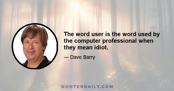 The word user is the word used by the computer professional when they mean idiot.