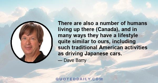 There are also a number of humans living up there (Canada), and in many ways they have a lifestyle quite similar to ours, including such traditional American activities as driving Japanese cars.