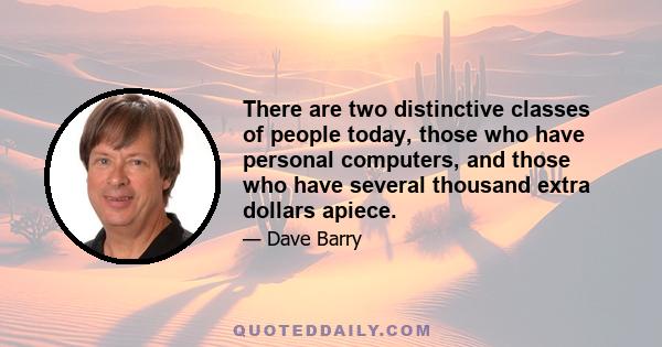 There are two distinctive classes of people today, those who have personal computers, and those who have several thousand extra dollars apiece.