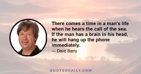 There comes a time in a man's life when he hears the call of the sea. If the man has a brain in his head, he will hang up the phone immediately.