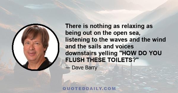 There is nothing as relaxing as being out on the open sea, listening to the waves and the wind and the sails and voices downstairs yelling HOW DO YOU FLUSH THESE TOILETS?