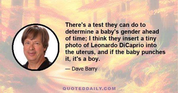 There's a test they can do to determine a baby's gender ahead of time; I think they insert a tiny photo of Leonardo DiCaprio into the uterus, and if the baby punches it, it's a boy.