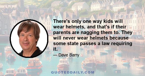 There's only one way kids will wear helmets, and that's if their parents are nagging them to. They will never wear helmets because some state passes a law requiring it.