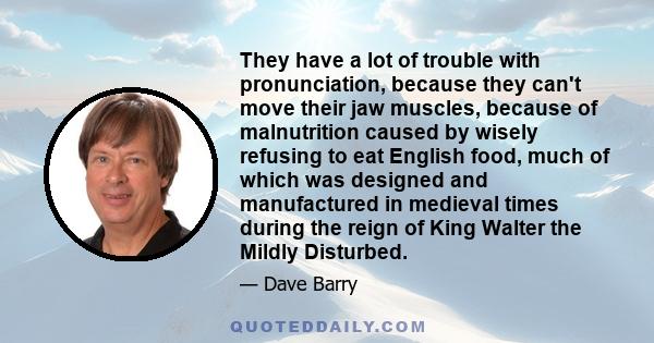 They have a lot of trouble with pronunciation, because they can't move their jaw muscles, because of malnutrition caused by wisely refusing to eat English food, much of which was designed and manufactured in medieval