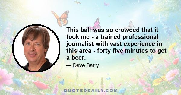 This ball was so crowded that it took me - a trained professional journalist with vast experience in this area - forty five minutes to get a beer.