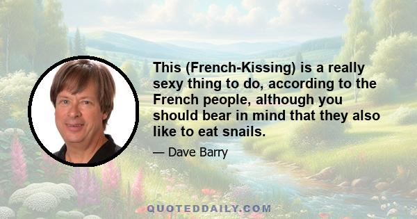 This (French-Kissing) is a really sexy thing to do, according to the French people, although you should bear in mind that they also like to eat snails.