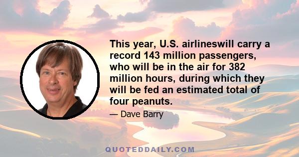 This year, U.S. airlineswill carry a record 143 million passengers, who will be in the air for 382 million hours, during which they will be fed an estimated total of four peanuts.