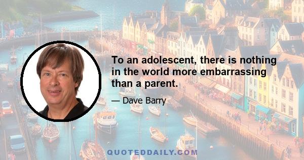 To an adolescent, there is nothing in the world more embarrassing than a parent.