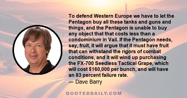 To defend Western Europe we have to let the Pentagon buy all these tanks and guns and things, and the Pentagon is unable to buy any object that that costs less than a condominium in Vail. If the Pentagon needs, say,