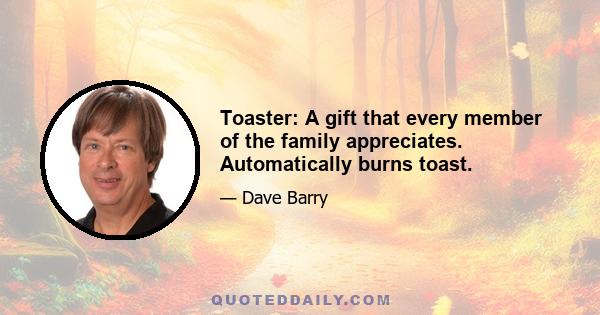 Toaster: A gift that every member of the family appreciates. Automatically burns toast.