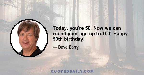 Today, you're 50. Now we can round your age up to 100! Happy 50th birthday!