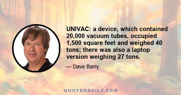 UNIVAC: a device, which contained 20,000 vacuum tubes, occupied 1,500 square feet and weighed 40 tons; there was also a laptop version weighing 27 tons.