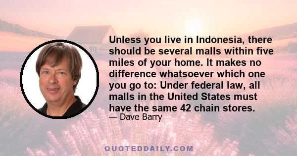 Unless you live in Indonesia, there should be several malls within five miles of your home. It makes no difference whatsoever which one you go to: Under federal law, all malls in the United States must have the same 42