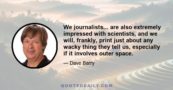 We journalists... are also extremely impressed with scientists, and we will, frankly, print just about any wacky thing they tell us, especially if it involves outer space.