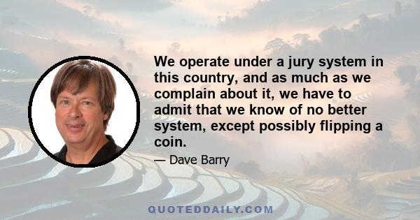 We operate under a jury system in this country, and as much as we complain about it, we have to admit that we know of no better system, except possibly flipping a coin.