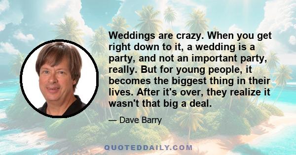 Weddings are crazy. When you get right down to it, a wedding is a party, and not an important party, really. But for young people, it becomes the biggest thing in their lives. After it's over, they realize it wasn't