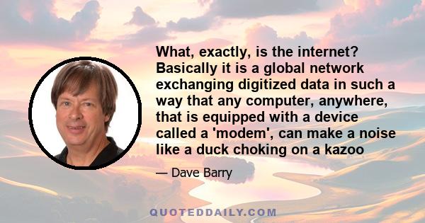 What, exactly, is the internet? Basically it is a global network exchanging digitized data in such a way that any computer, anywhere, that is equipped with a device called a 'modem', can make a noise like a duck choking 