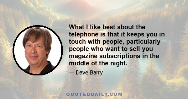 What I like best about the telephone is that it keeps you in touch with people, particularly people who want to sell you magazine subscriptions in the middle of the night.