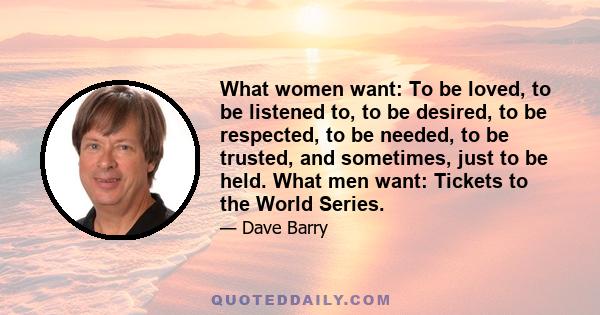 What women want: To be loved, to be listened to, to be desired, to be respected, to be needed, to be trusted, and sometimes, just to be held. What men want: Tickets to the World Series.