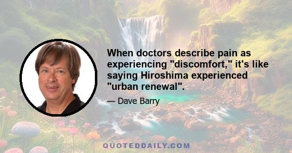 When doctors describe pain as experiencing discomfort, it's like saying Hiroshima experienced urban renewal.