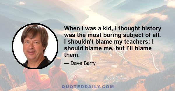 When I was a kid, I thought history was the most boring subject of all. I shouldn't blame my teachers; I should blame me, but I'll blame them.