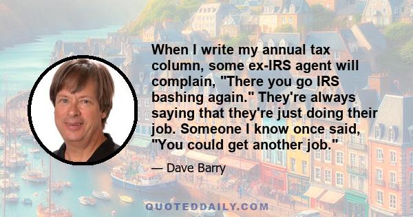 When I write my annual tax column, some ex-IRS agent will complain, There you go IRS bashing again. They're always saying that they're just doing their job. Someone I know once said, You could get another job.