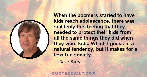 When the boomers started to have kids reach adolescence, there was suddenly this feeling that they needed to protect their kids from all the same things they did when they were kids. Which I guess is a natural tendency, 