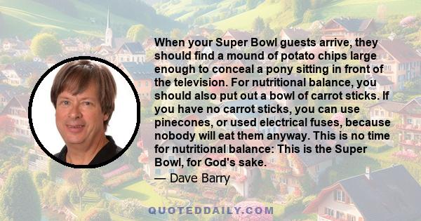 When your Super Bowl guests arrive, they should find a mound of potato chips large enough to conceal a pony sitting in front of the television. For nutritional balance, you should also put out a bowl of carrot sticks.