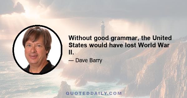 Without good grammar, the United States would have lost World War II.