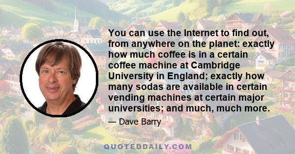 You can use the Internet to find out, from anywhere on the planet: exactly how much coffee is in a certain coffee machine at Cambridge University in England; exactly how many sodas are available in certain vending