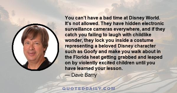 You can't have a bad time at Disney World. It's not allowed. They have hidden electronic surveillance cameras everywhere, and if they catch you failing to laugh with childlike wonder, they lock you inside a costume