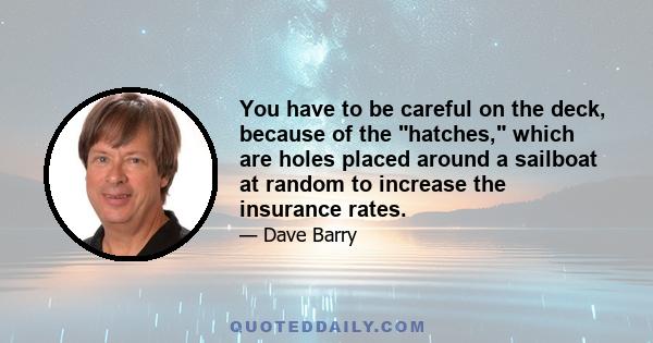 You have to be careful on the deck, because of the hatches, which are holes placed around a sailboat at random to increase the insurance rates.