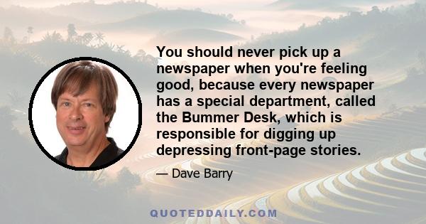 You should never pick up a newspaper when you're feeling good, because every newspaper has a special department, called the Bummer Desk, which is responsible for digging up depressing front-page stories.