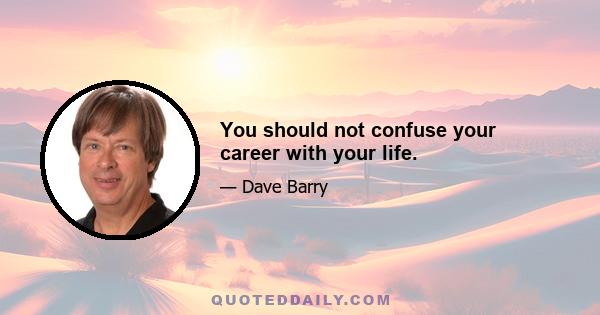 You should not confuse your career with your life.