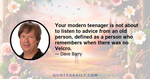 Your modern teenager is not about to listen to advice from an old person, defined as a person who remembers when there was no Velcro.