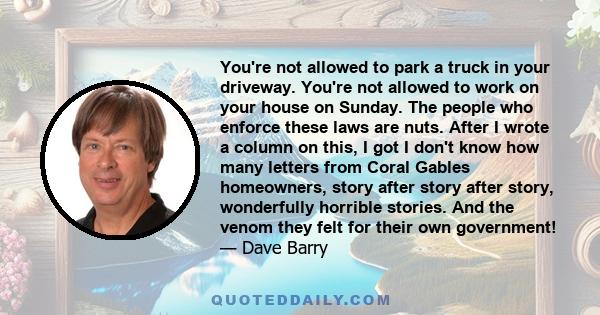 You're not allowed to park a truck in your driveway. You're not allowed to work on your house on Sunday. The people who enforce these laws are nuts. After I wrote a column on this, I got I don't know how many letters