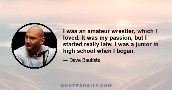 I was an amateur wrestler, which I loved. It was my passion, but I started really late; I was a junior in high school when I began.