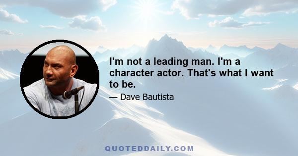 I'm not a leading man. I'm a character actor. That's what I want to be.