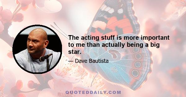 The acting stuff is more important to me than actually being a big star.