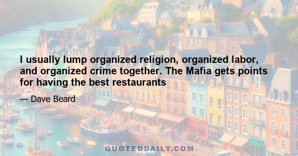 I usually lump organized religion, organized labor, and organized crime together. The Mafia gets points for having the best restaurants